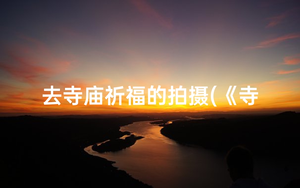去寺庙祈福的拍摄(《寺庙祈福之旅:心灵净化瞬间捕捉》)