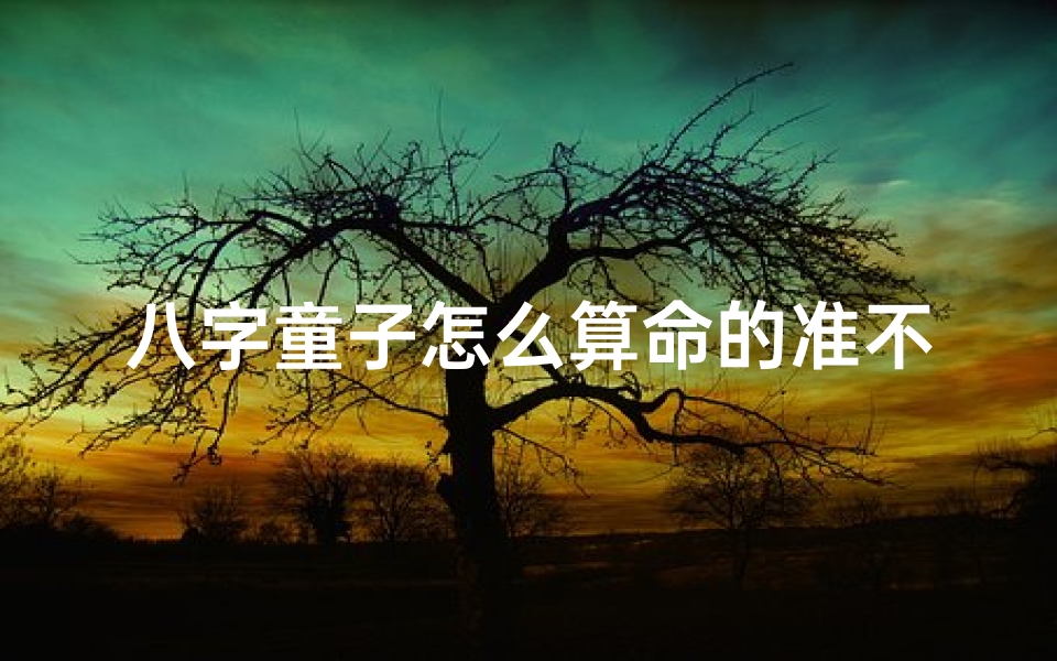 八字童子怎么算命的准不准(算命的说我女儿是童子命可信吗,算命的说孩子是童子命可信吗)-海瑞算卦网