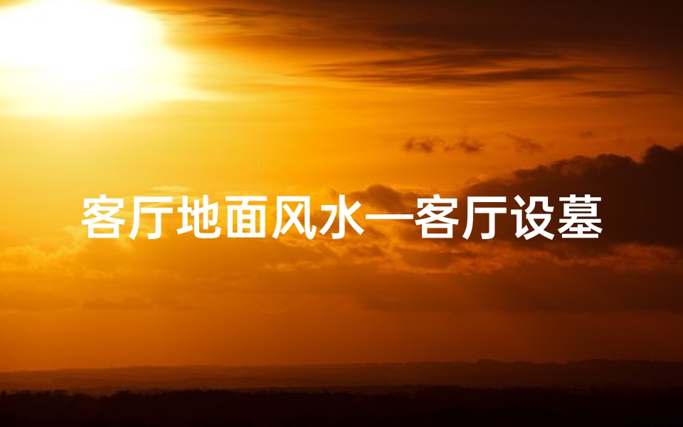 客厅地面风水—客厅设墓地风水有何讲究?