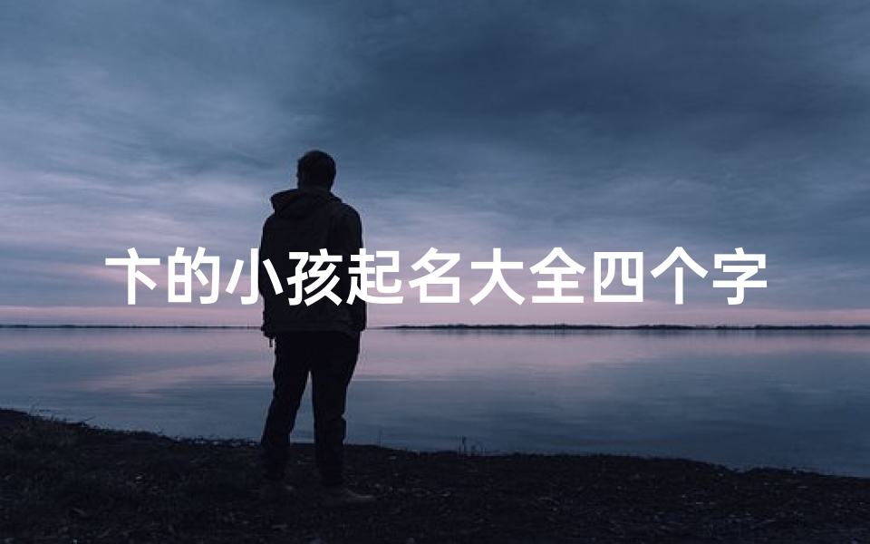 卞的小孩起名大全四个字的名字(《卞的小孩名字大全:四字佳名精选集》)