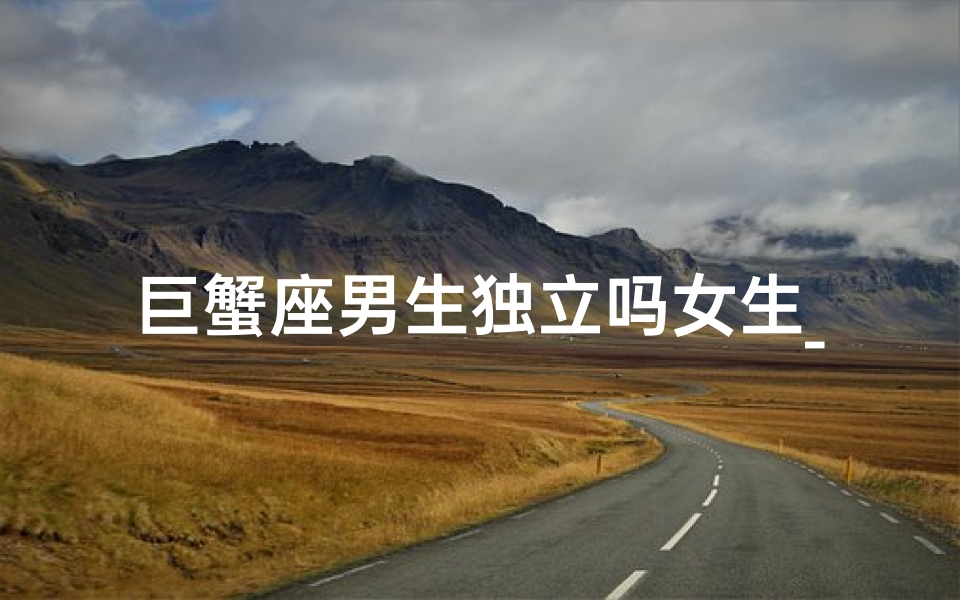 巨蟹座男生独立吗女生_巨蟹男很独立