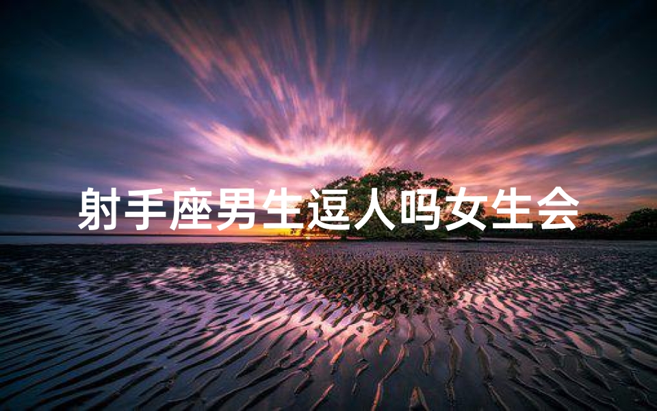 射手座男生逗人吗女生会生气吗,射手座男生逗人笑,女生会生气吗?