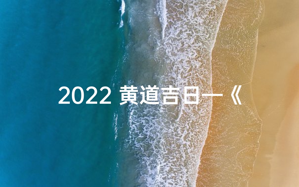 2022 黄道吉日—《2022年黄道吉日精选:宜嫁娶宜动土吉日一览》