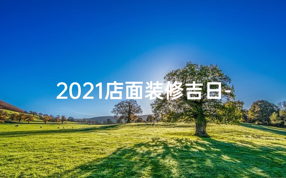 2021店面装修吉日-店面装修黄道吉日:开启财运亨通之门