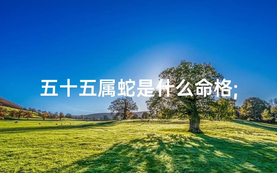 五十五属蛇是什么命格;五十六属蛇什么命