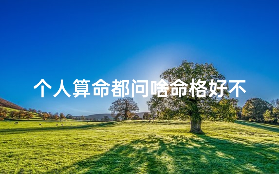 个人算命都问啥命格好不好—算命必看:揭秘个人命格好坏之谜