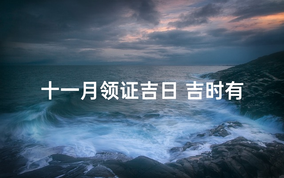 十一月领证吉日 吉时有哪些—十一月领证吉日吉时:喜结良缘的最佳选择