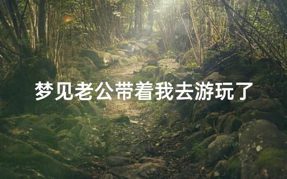 梦见老公带着我去游玩了(梦见老公带着我去游玩了啥意思)-海瑞算卦网