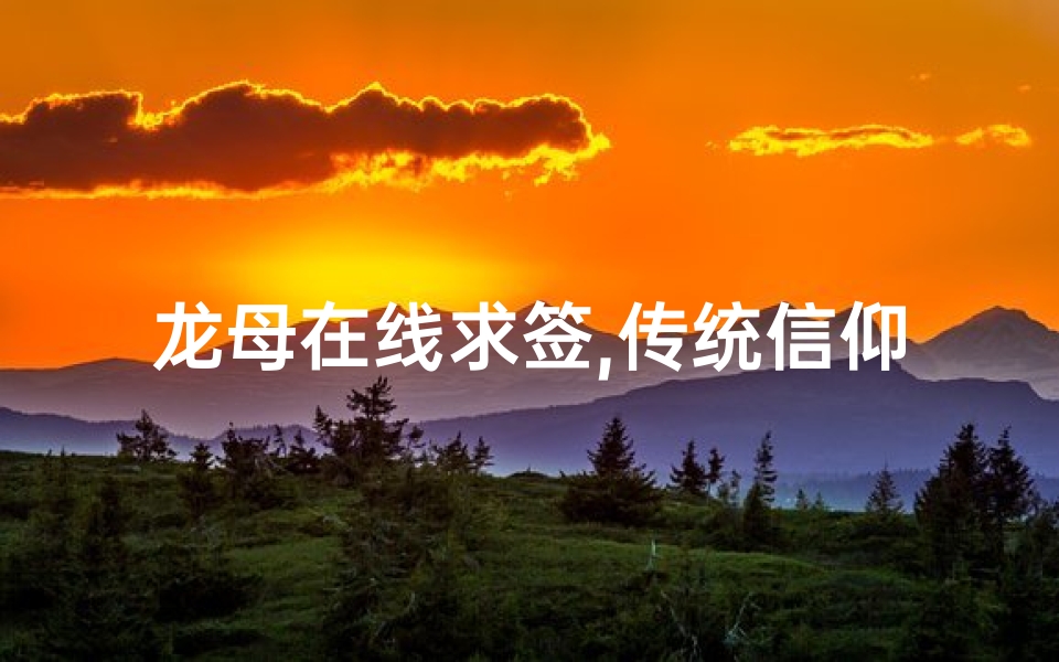龙母在线求签,传统信仰的现代实践-详解与体验分享