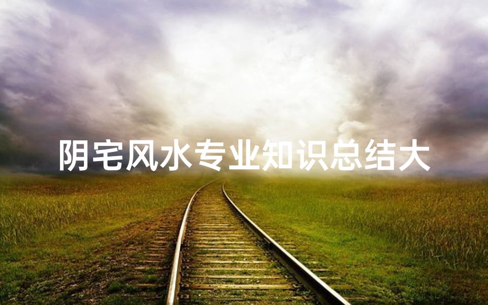 阴宅风水专业知识总结大全(阴宅选择风水有哪些 阴宅风水知识)