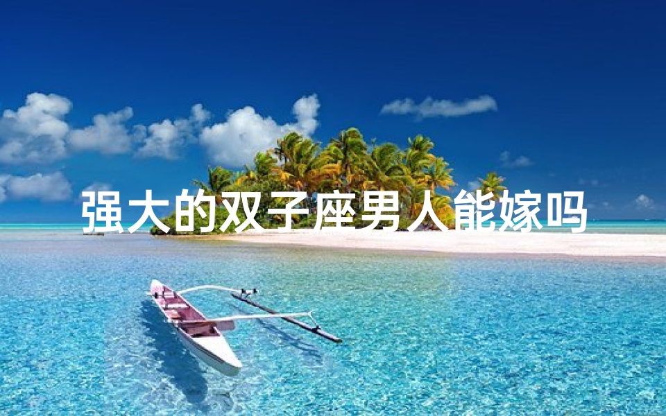 强大的双子座男人能嫁吗—《强大双子男,嫁得否?揭秘魅力秘诀》