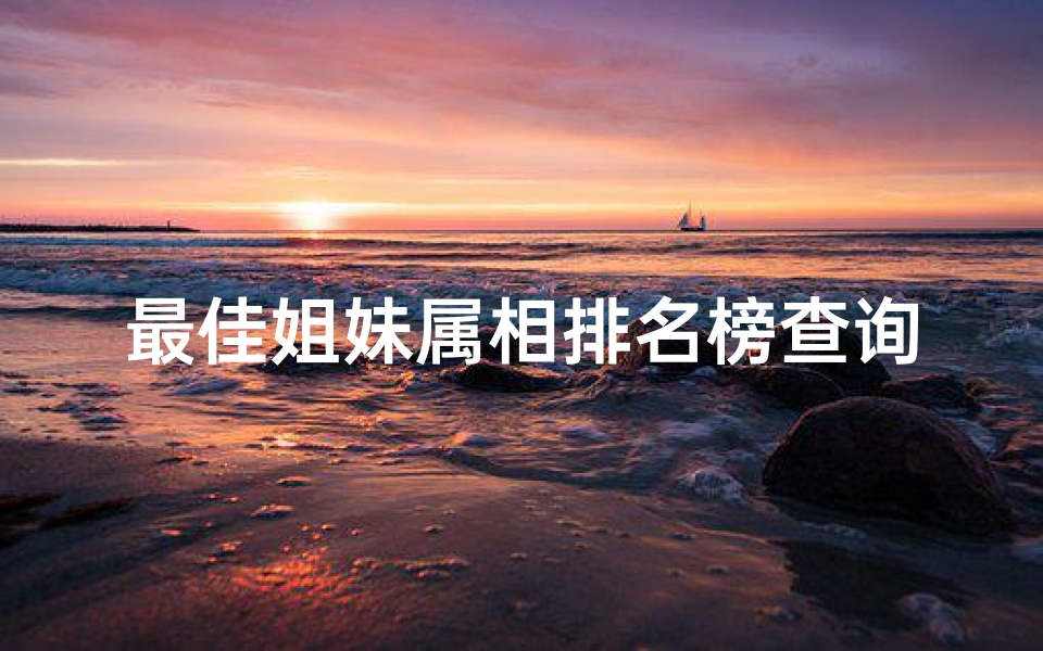 最佳姐妹属相排名榜查询(什么生肖是姐妹)