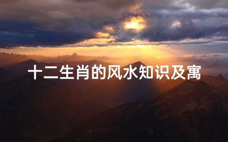 十二生肖的风水知识及寓意(十二生肖与日常家居风水的讲究)