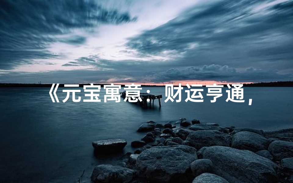 《元宝寓意:财运亨通,吉祥如意解析》