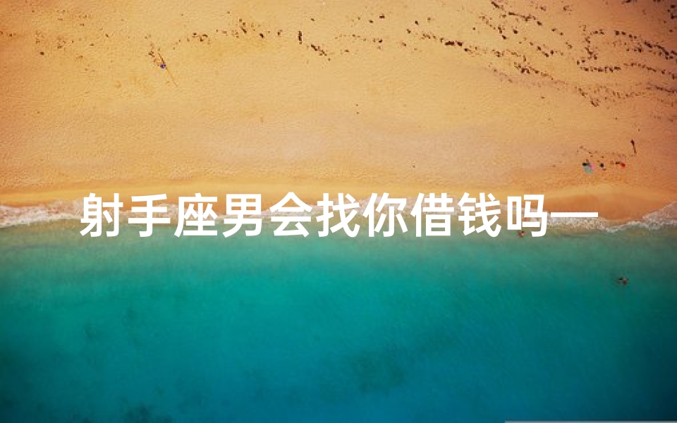 射手座男会找你借钱吗—射手座男会找你借钱吗为什么