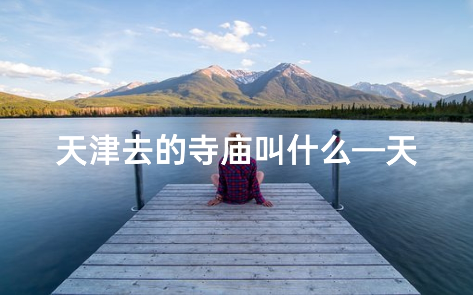 天津去的寺庙叫什么—天津神秘古寺:探寻千年文化底蕴