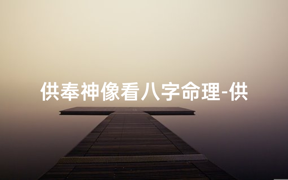 供奉神像看八字命理-供奉神像有用吗