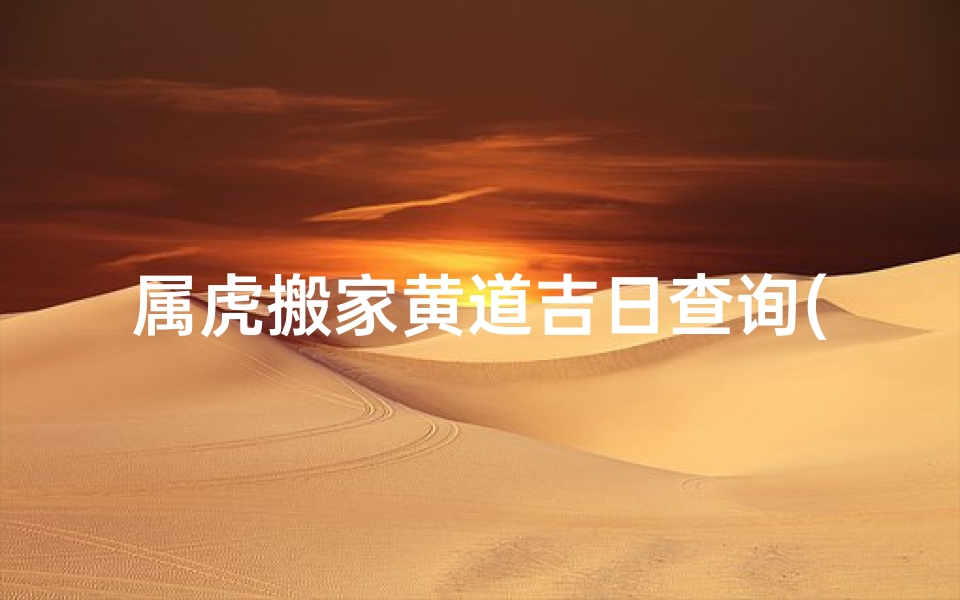 属虎搬家黄道吉日查询(2022年属虎适合搬家吗2022年属虎搬家吉日一览表)