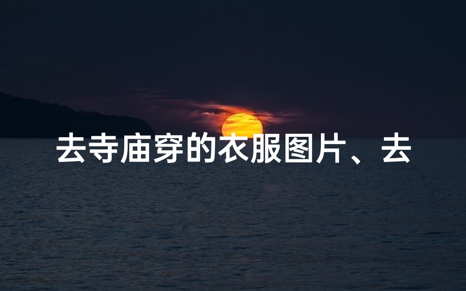 去寺庙穿的衣服图片、去寺庙穿衣服要注意什么