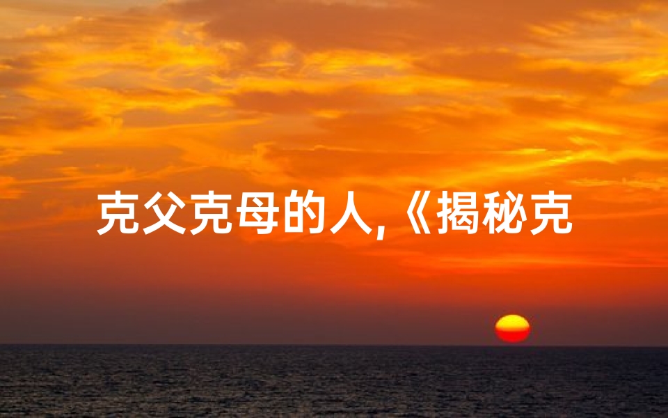 克父克母的人,《揭秘克父克母八字命理:命运之谜》