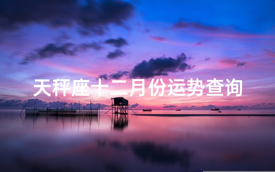 天秤座十二月份运势查询—天秤十二月出行吉日揭秘:哪天最适合出行?