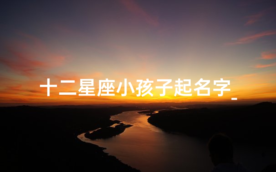 十二星座小孩子起名字_十二星座取名