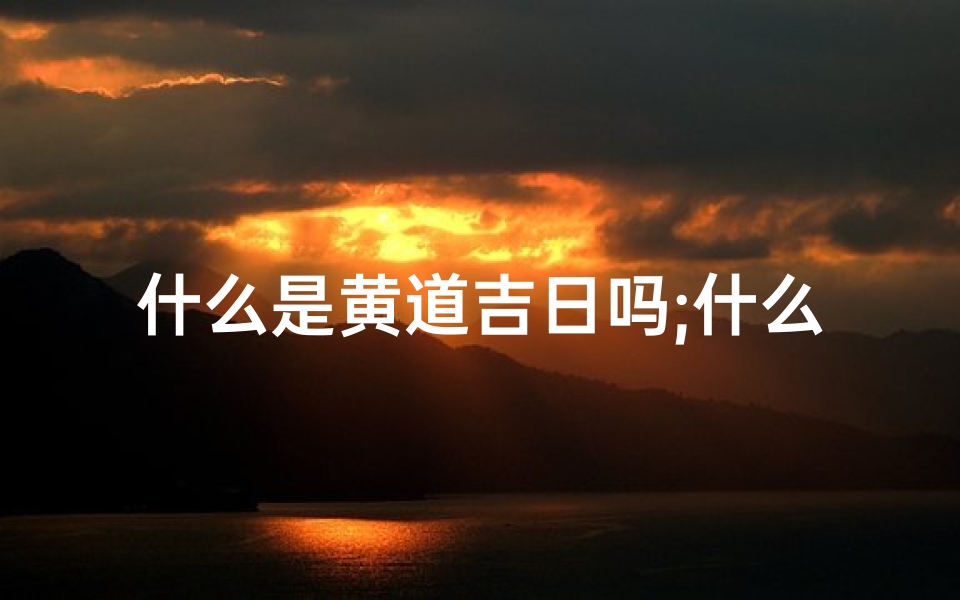 什么是黄道吉日吗;什么叫黄道吉日?