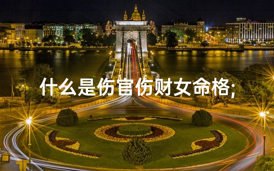 什么是伤官伤财女命格;什么是伤官伤财女命格呢