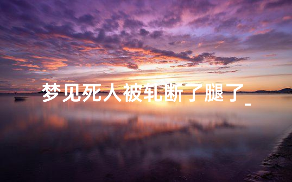 梦见死人被轧断了腿了_梦到死人断腿