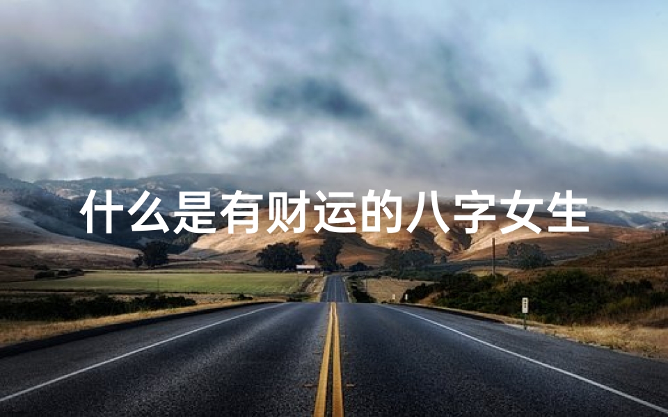 什么是有财运的八字女生(什么女人八字最旺)
