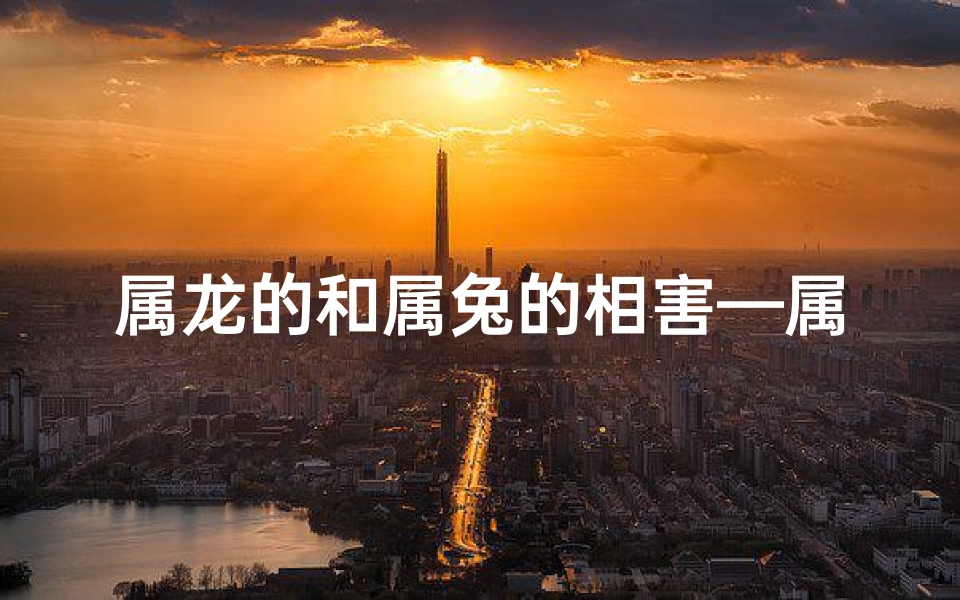 属龙的和属兔的相害—属龙和属兔婚姻相害怎样化解