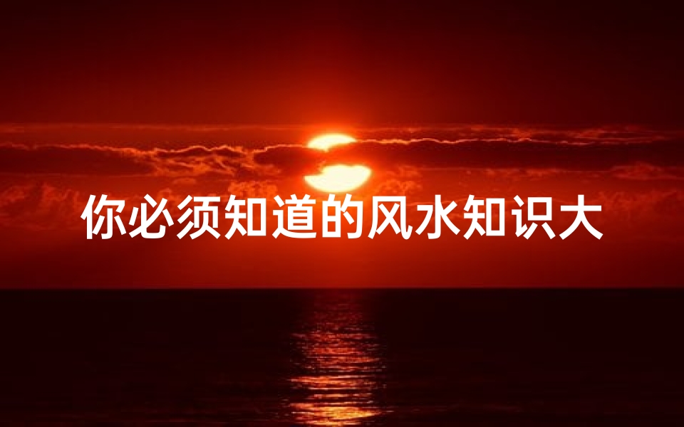 你必须知道的风水知识大全(风水基本知识)