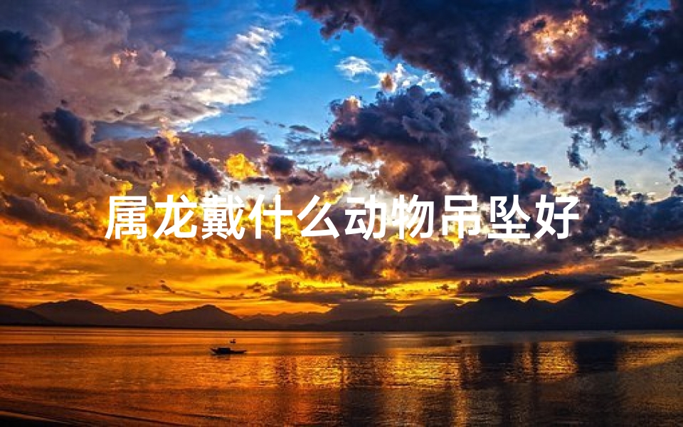 属龙戴什么动物吊坠好-海瑞算卦网