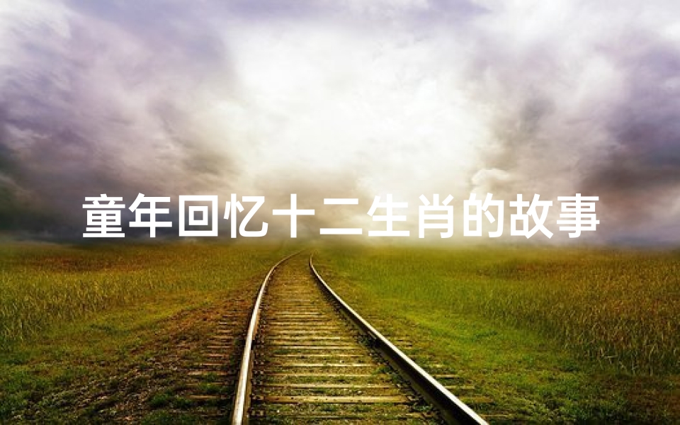 童年回忆十二生肖的故事(讲述关于十二生肖故事的传说)-海瑞算卦网