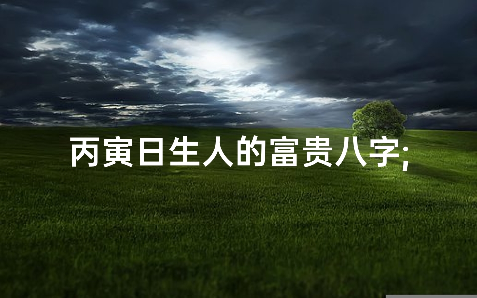 丙寅日生人的富贵八字;《丙寅八字命理揭秘:命运轨迹深度解析》