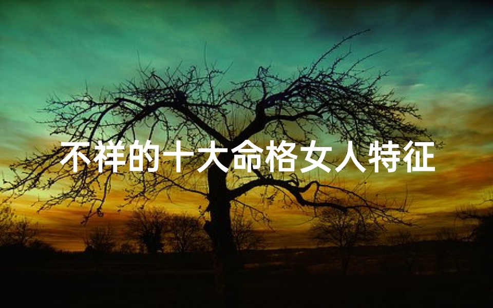 不祥的十大命格女人特征图片-十大命格女人:不祥特征揭秘