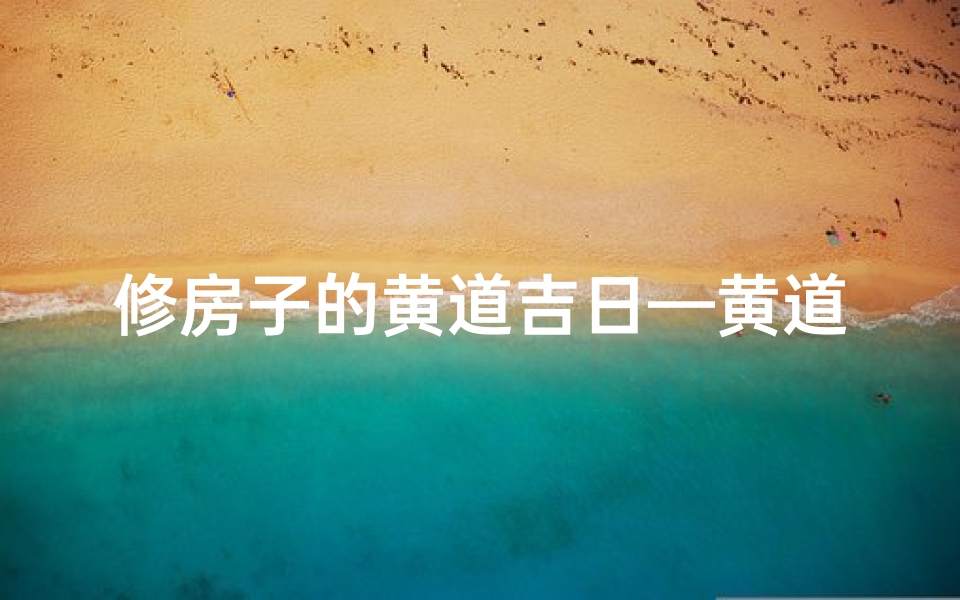 修房子的黄道吉日—黄道吉日巧修房,福宅安康迎新居