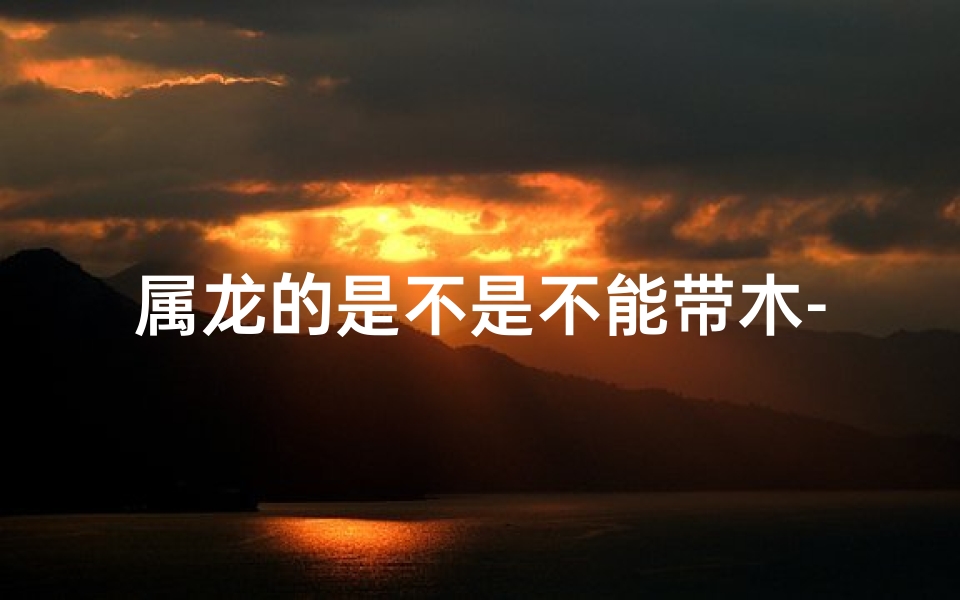 属龙的是不是不能带木-属龙女生戴木手串:运势提升的秘密