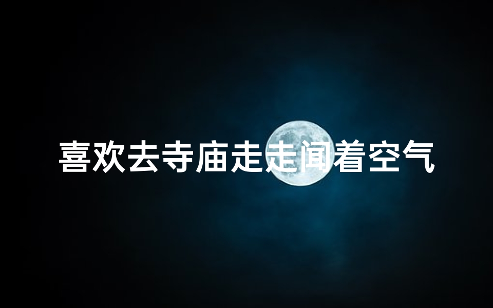 喜欢去寺庙走走闻着空气中的清香是什么—漫步寺庙香氛间,心灵之旅觅宁静