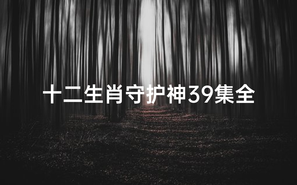 十二生肖守护神39集全(每个属相都有守护神吗,十二生肖守护神)