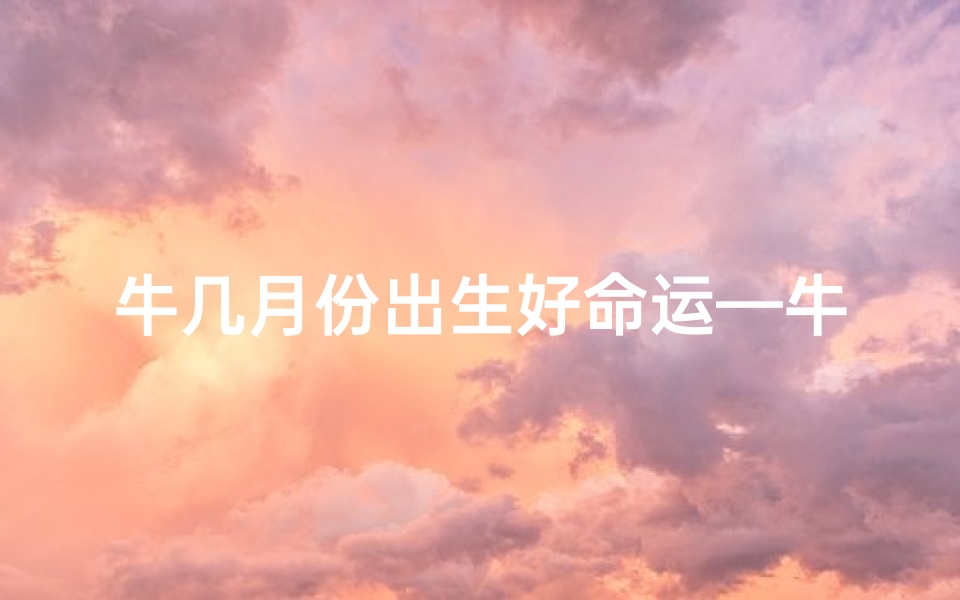 牛几月份出生好命运—牛几月份出生是旺月