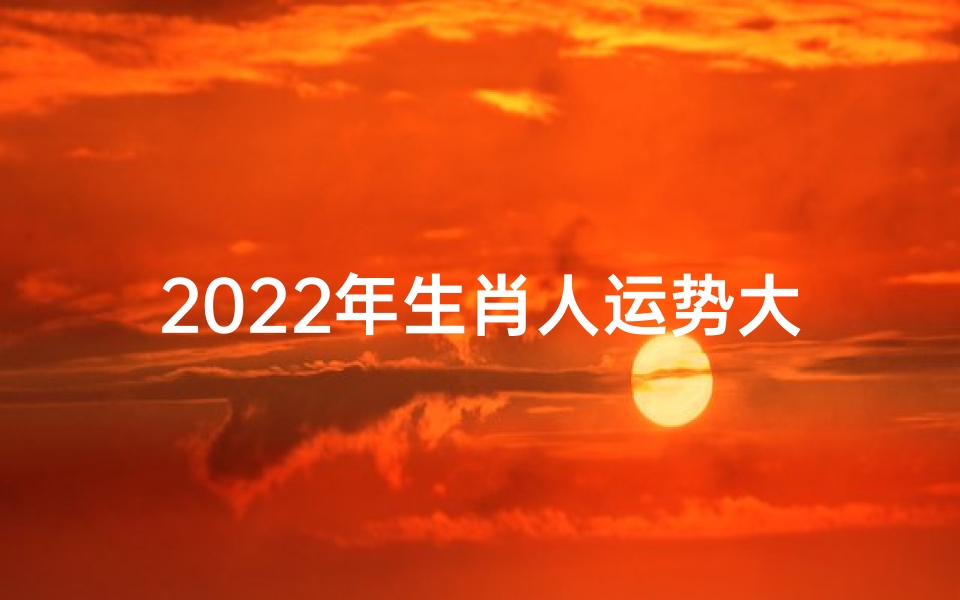 2022年生肖人运势大揭秘!