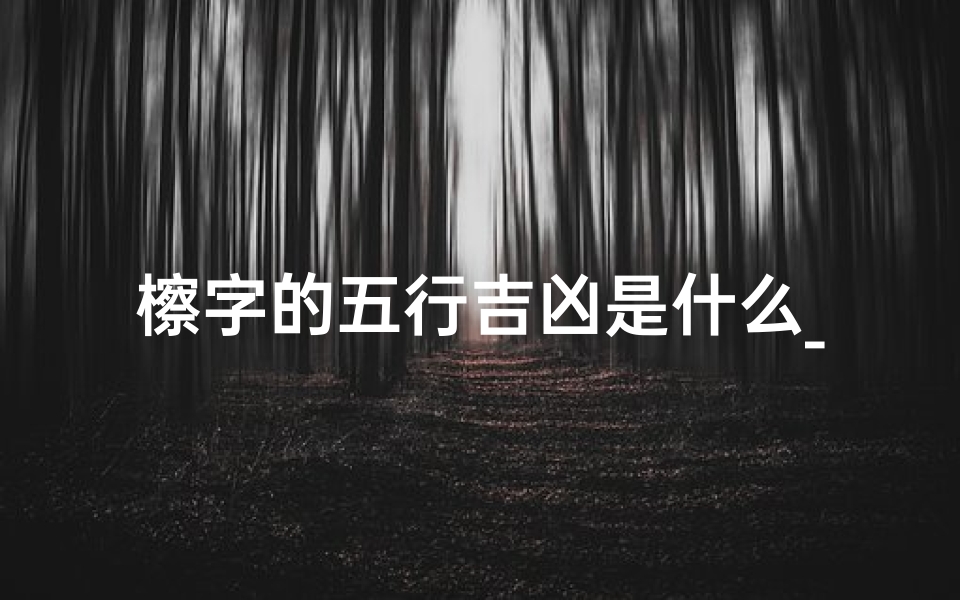 檫字的五行吉凶是什么_檫字五行吉凶揭秘:好运还是霉运?