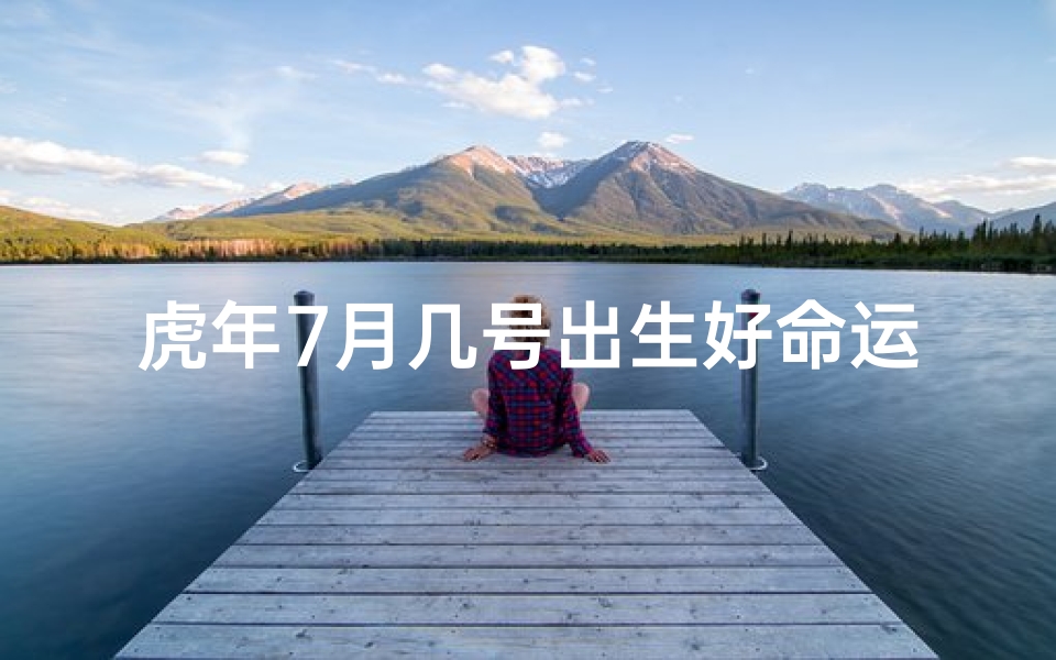 虎年7月几号出生好命运—虎年七月出生的孩子最好命