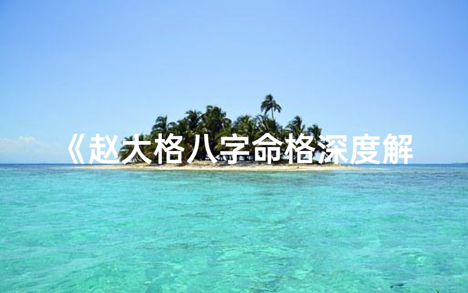 《赵大格八字命格深度解析：揭秘命运之谜》