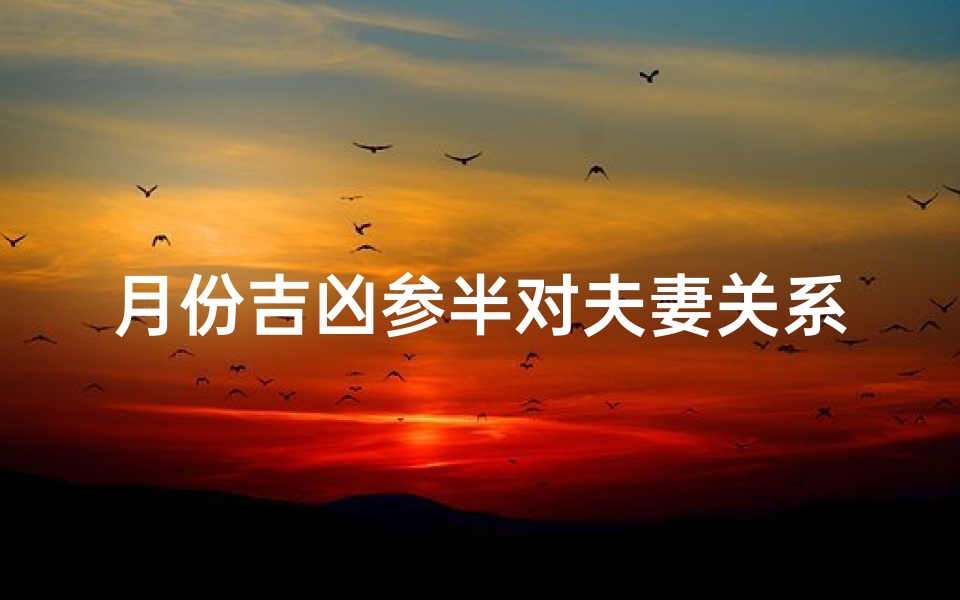 月份吉凶参半对夫妻关系影响、《吉凶交错:每月运势对夫妻关系的双重影响》