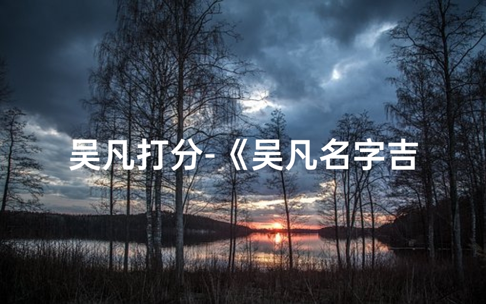 吴凡打分-《吴凡名字吉凶详解:揭秘姓名背后的运势奥秘》