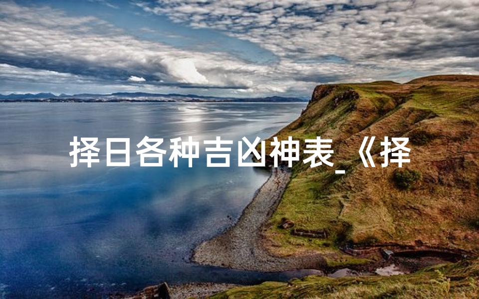 择日各种吉凶神表_《择日吉凶时刻表详解:精准把握良辰吉日秘诀》