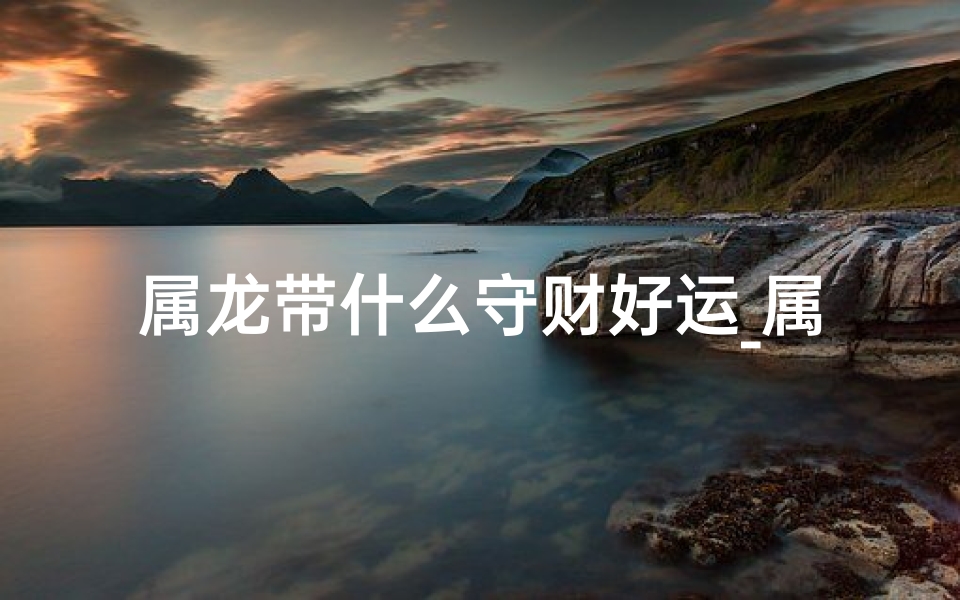 属龙带什么守财好运_属龙佩戴什么财运更旺