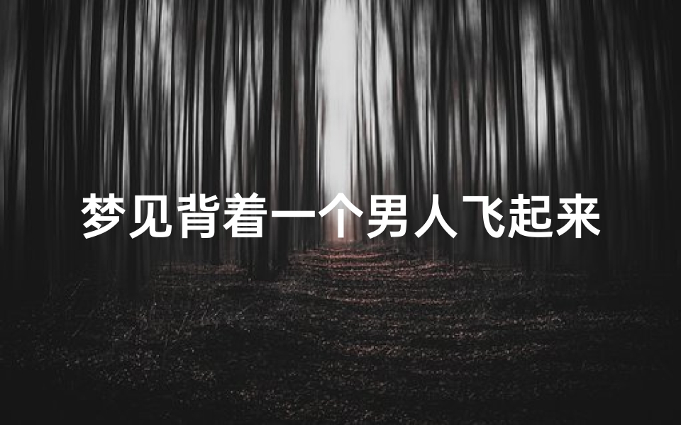 梦见背着一个男人飞起来了(梦见被男人背着飞跑)
